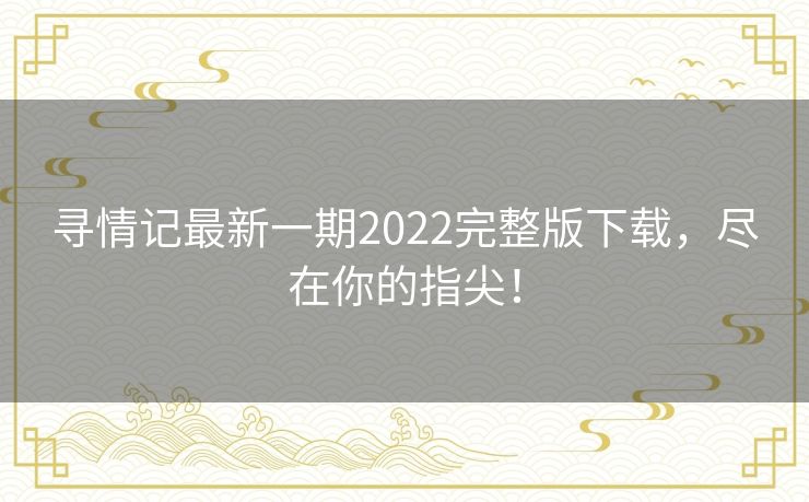 寻情记最新一期2022完整版下载，尽在你的指尖！