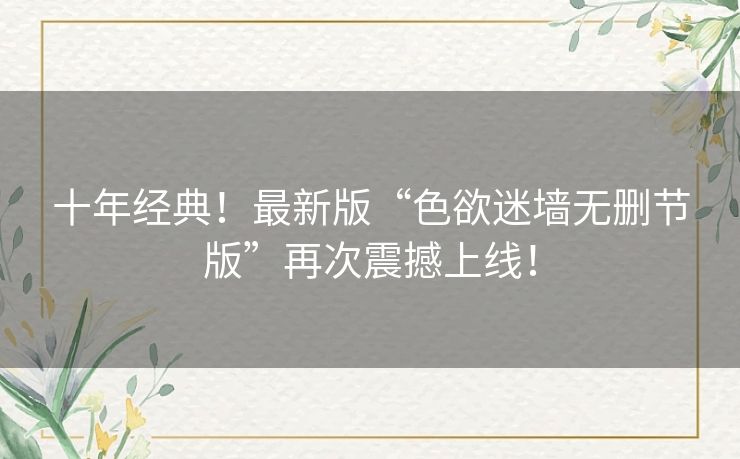 十年经典!最新版“色欲迷墙无删节版”再次震撼上线! 十年经典!最新版“色欲迷墙无删节版”再次震撼上线!