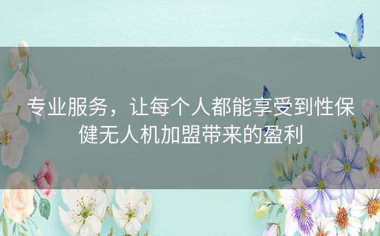 专业服务，让每个人都能享受到性保健无人机加盟带来的盈利