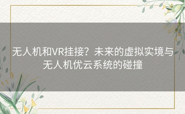 无人机和VR挂接?未来的虚拟实境与无人机优云系统的碰撞 无人机和VR挂接?未来的虚拟实境与无人机优云系统的碰撞