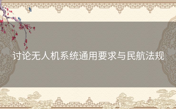 讨论无人机系统通用要求与民航法规