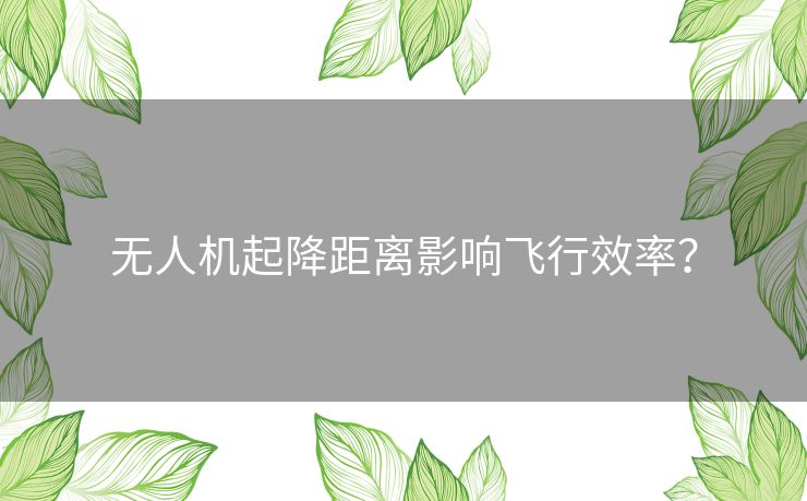 无人机起降距离影响飞行效率？