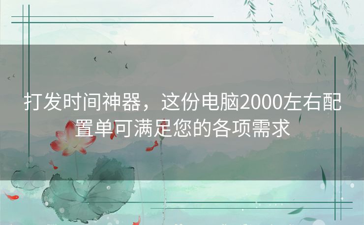打发时间神器，这份电脑2000左右配置单可满足您的各项需求