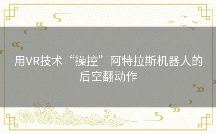 用VR技术“操控”阿特拉斯机器人的后空翻动作 用VR技术“操控”阿特拉斯机器人的后空翻动作