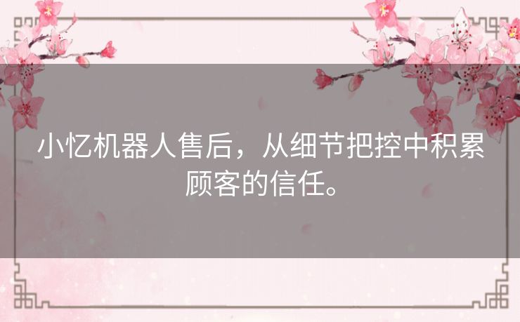 小忆机器人售后，从细节把控中积累顾客的信任。