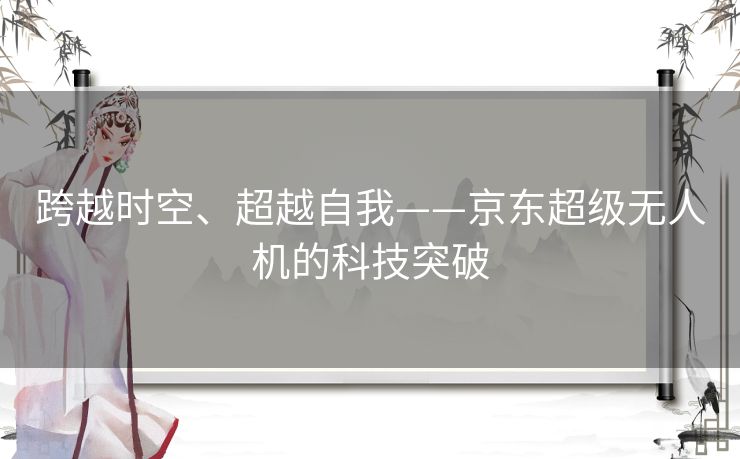 跨越时空、超越自我——京东超级无人机的科技突破 跨越时空、超越自我——京东超级无人机的科技突破