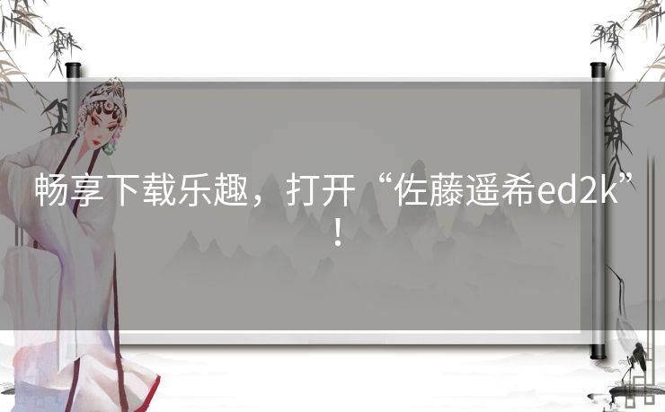 畅享下载乐趣，打开“佐藤遥希ed2k”！
