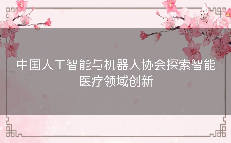 中国人工智能与机器人协会探索智能医疗领域创新