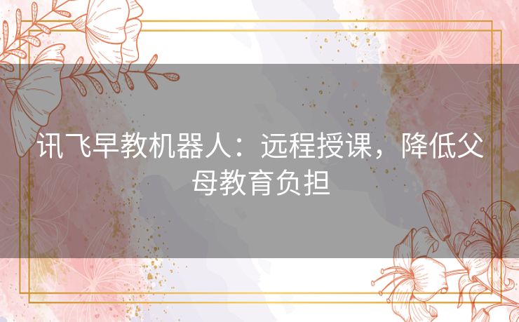 讯飞早教机器人:远程授课,降低父母教育负担 讯飞早教机器人:远程授课,降低父母教育负担