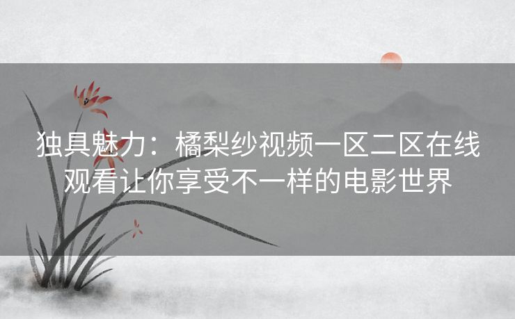 独具魅力：橘梨纱视频一区二区在线观看让你享受不一样的电影世界