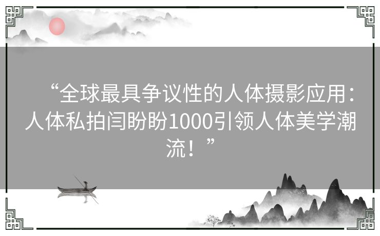 “全球最具争议性的人体摄影应用：人体私拍闫盼盼1000引领人体美学潮流！”