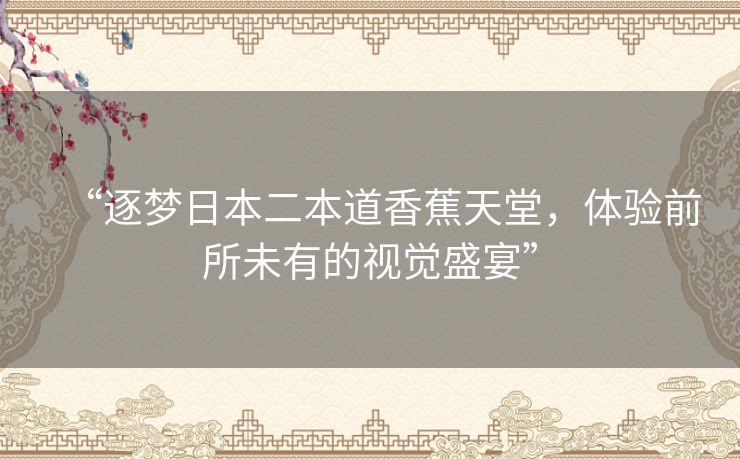 “逐梦日本二本道香蕉天堂，体验前所未有的视觉盛宴”