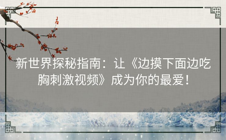 新世界探秘指南：让《边摸下面边吃胸刺激视频》成为你的最爱！