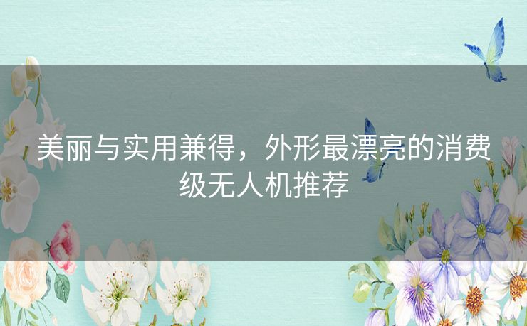 美丽与实用兼得,外形最漂亮的消费级无人机推荐 美丽与实用兼得,外形最漂亮的消费级无人机推荐