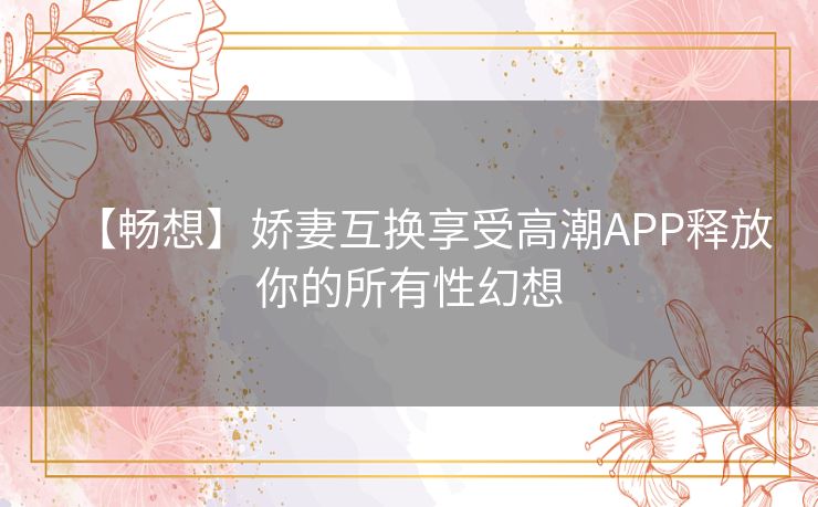 【畅想】娇妻互换享受高潮APP释放你的所有性幻想