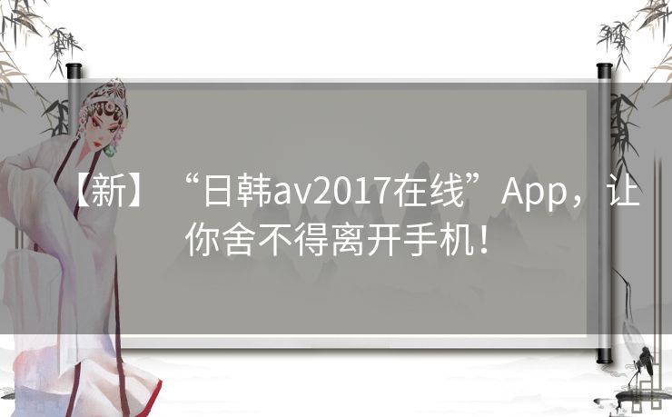 【新】“日韩av2017在线”App，让你舍不得离开手机！
