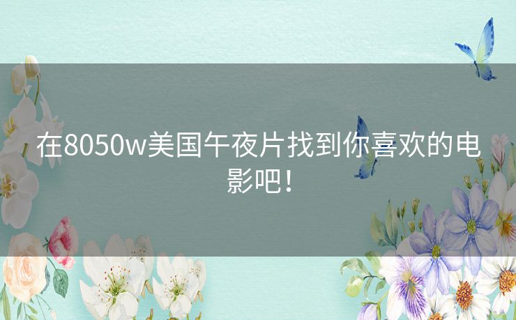 在8050w美国午夜片找到你喜欢的电影吧！