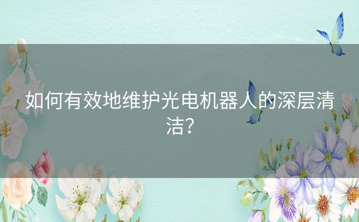 如何有效地维护光电机器人的深层清洁? 如何有效地维护光电机器人的深层清洁?