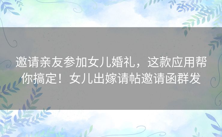 邀请亲友参加女儿婚礼,这款应用帮你搞定!女儿出嫁请帖邀请函群发 邀请亲友参加女儿婚礼,这款应用帮你搞定!女儿出嫁请帖邀请函群发