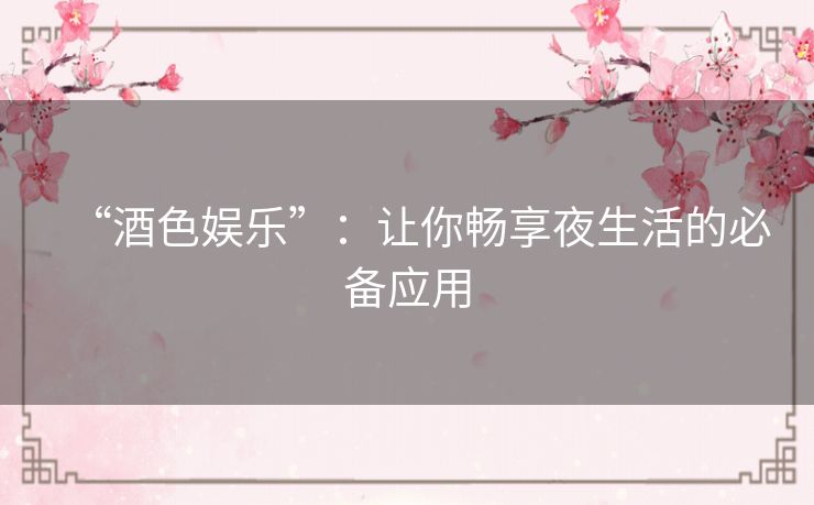 “酒色娱乐”:让你畅享夜生活的必备应用 “酒色娱乐”:让你畅享夜生活的必备应用