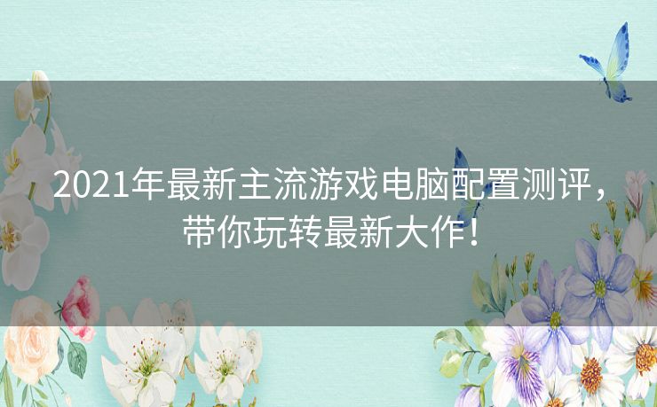 2021年最新主流游戏电脑配置测评,带你玩转最新大作! 2021年最新主流游戏电脑配置测评,带你玩转最新大作!
