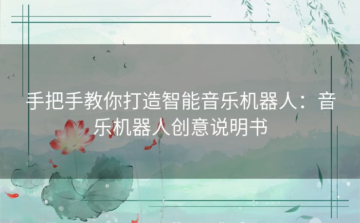 手把手教你打造智能音乐机器人:音乐机器人创意说明书 手把手教你打造智能音乐机器人:音乐机器人创意说明书