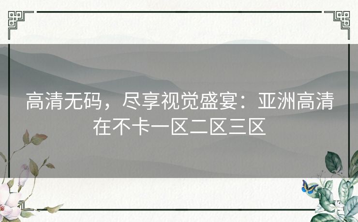 高清无码,尽享视觉盛宴:亚洲高清在不卡一区二区三区 高清无码,尽享视觉盛宴:亚洲高清在不卡一区二区三区