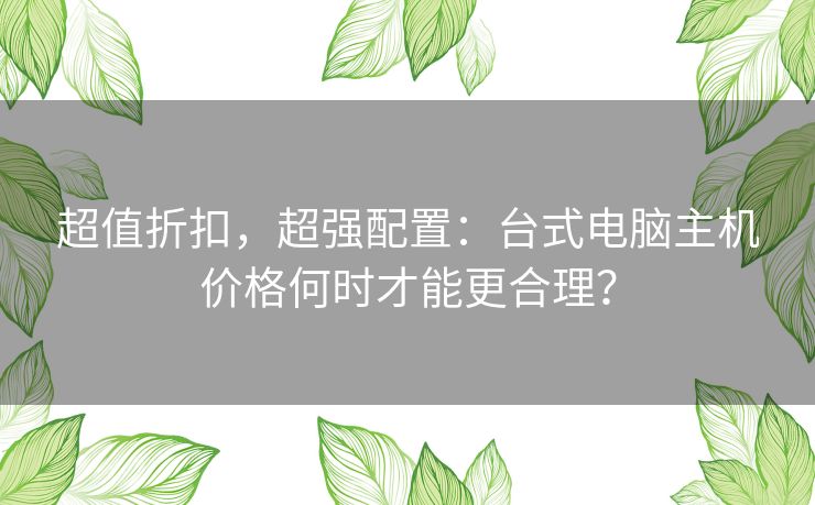 超值折扣，超强配置：台式电脑主机价格何时才能更合理？
