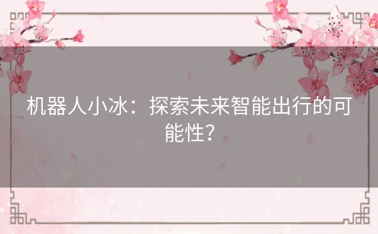 机器人小冰:探索未来智能出行的可能性? 机器人小冰:探索未来智能出行的可能性?