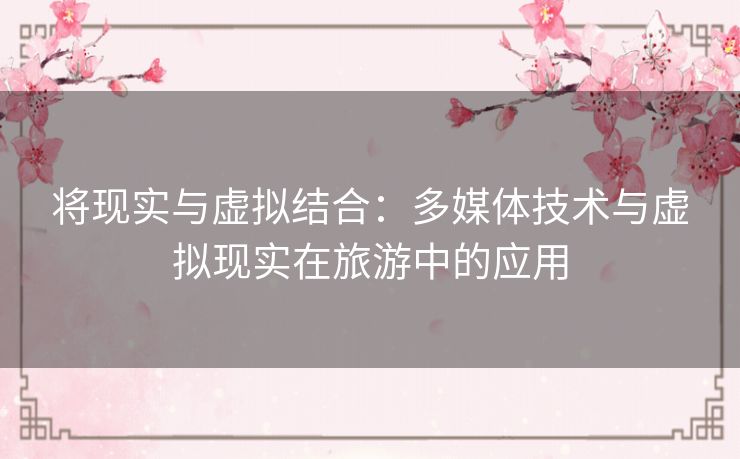 将现实与虚拟结合：多媒体技术与虚拟现实在旅游中的应用