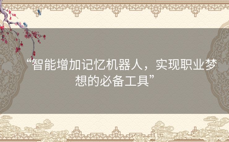 “智能增加记忆机器人，实现职业梦想的必备工具”