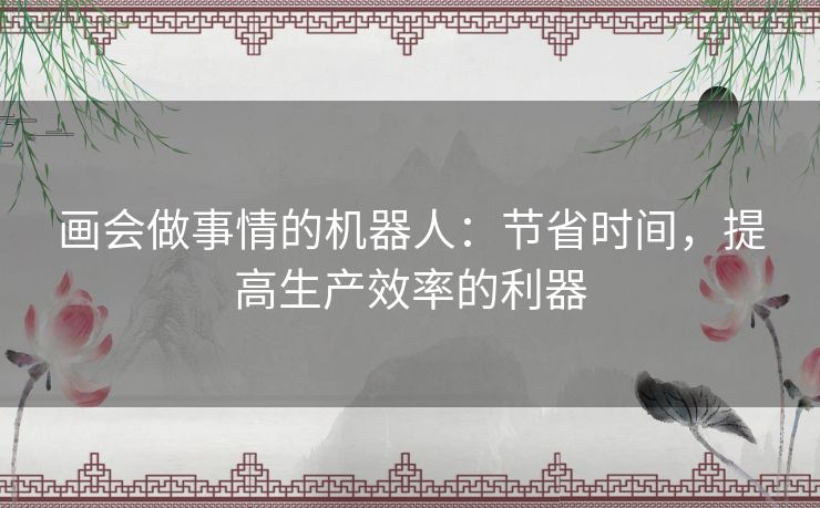 画会做事情的机器人:节省时间,提高生产效率的利器 画会做事情的机器人:节省时间,提高生产效率的利器