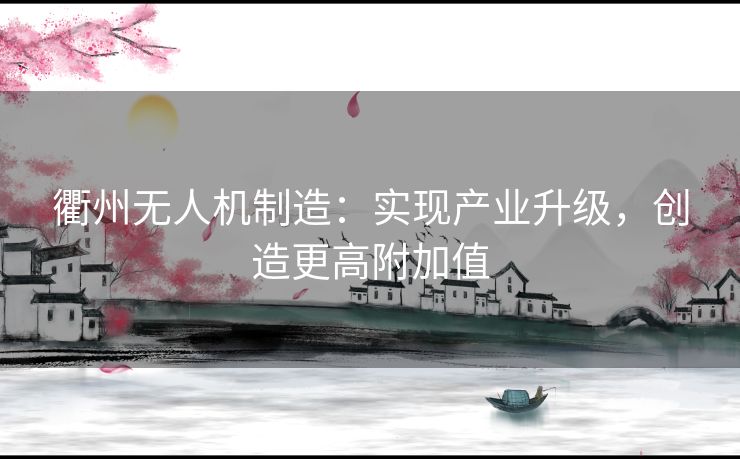 衢州无人机制造:实现产业升级,创造更高附加值 衢州无人机制造:实现产业升级,创造更高附加值