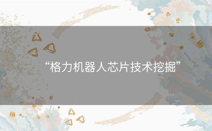 “格力机器人芯片技术挖掘”