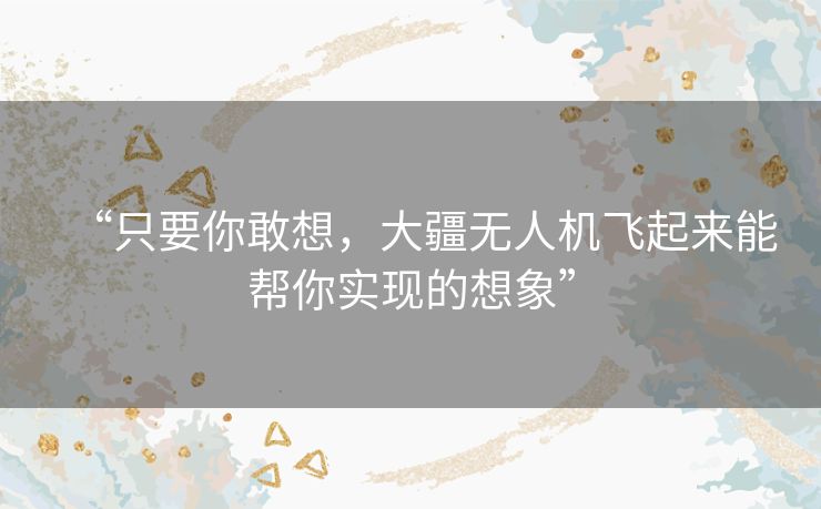 “只要你敢想，大疆无人机飞起来能帮你实现的想象”