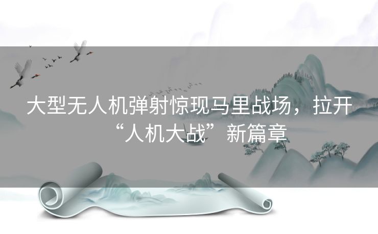 大型无人机弹射惊现马里战场，拉开“人机大战”新篇章