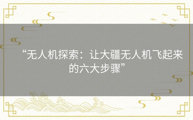 “无人机探索：让大疆无人机飞起来的六大步骤”