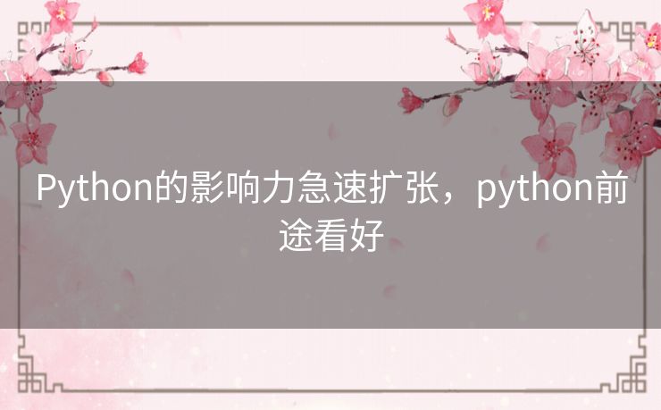 Python的影响力急速扩张,python前途看好 Python的影响力急速扩张,python前途看好