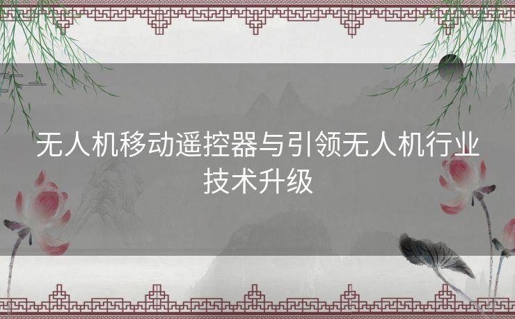 无人机移动遥控器与引领无人机行业技术升级
