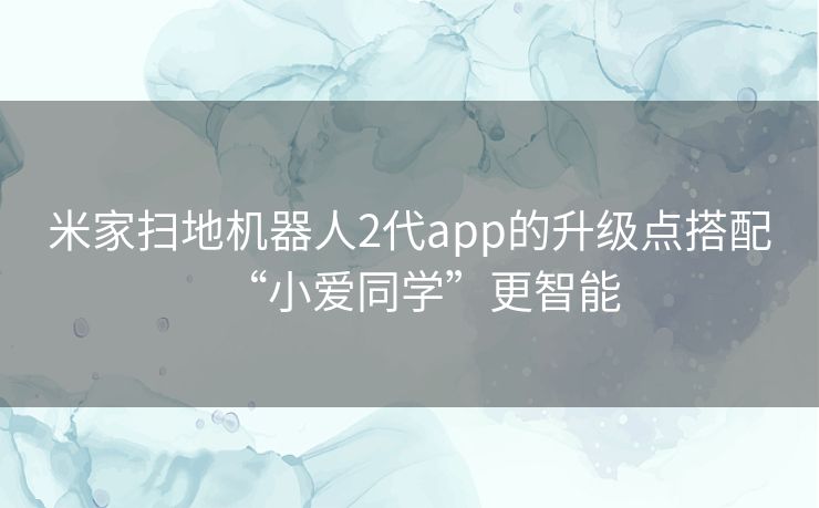 米家扫地机器人2代app的升级点搭配“小爱同学”更智能