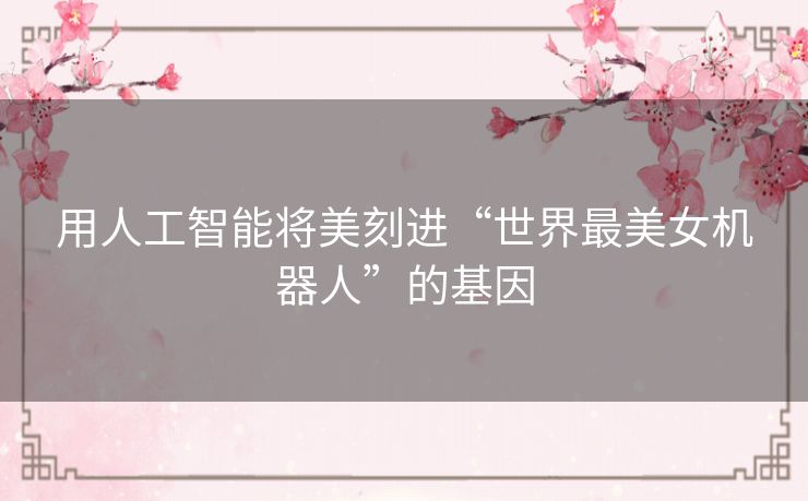 用人工智能将美刻进“世界最美女机器人”的基因 用人工智能将美刻进“世界最美女机器人”的基因