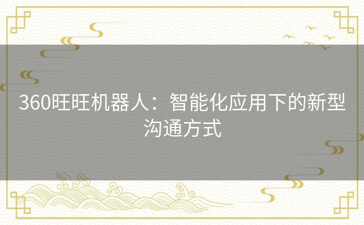 360旺旺机器人:智能化应用下的新型沟通方式 360旺旺机器人:智能化应用下的新型沟通方式