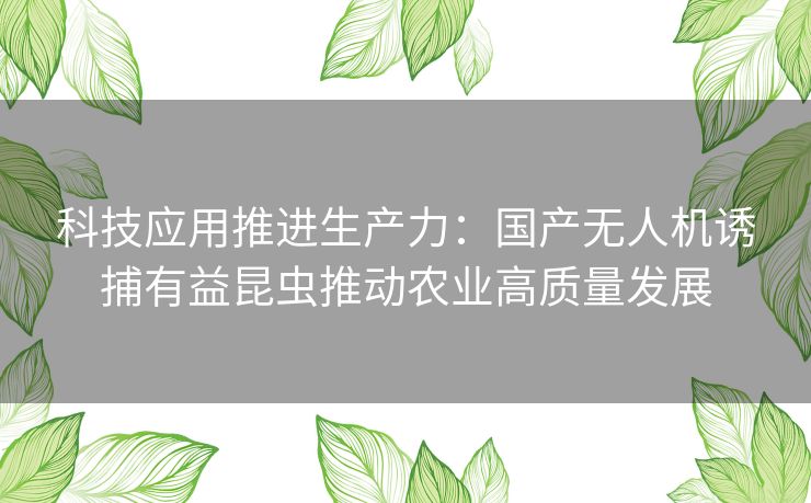 科技应用推进生产力:国产无人机诱捕有益昆虫推动农业高质量发展 科技应用推进生产力:国产无人机诱捕有益昆虫推动农业高质量发展