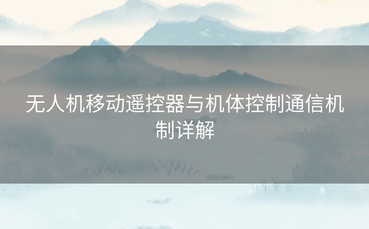 无人机移动遥控器与机体控制通信机制详解 无人机移动遥控器与机体控制通信机制详解