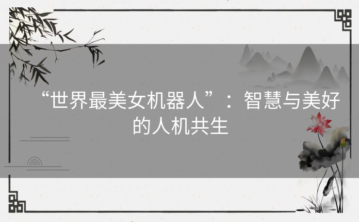 “世界最美女机器人”:智慧与美好的人机共生 “世界最美女机器人”:智慧与美好的人机共生