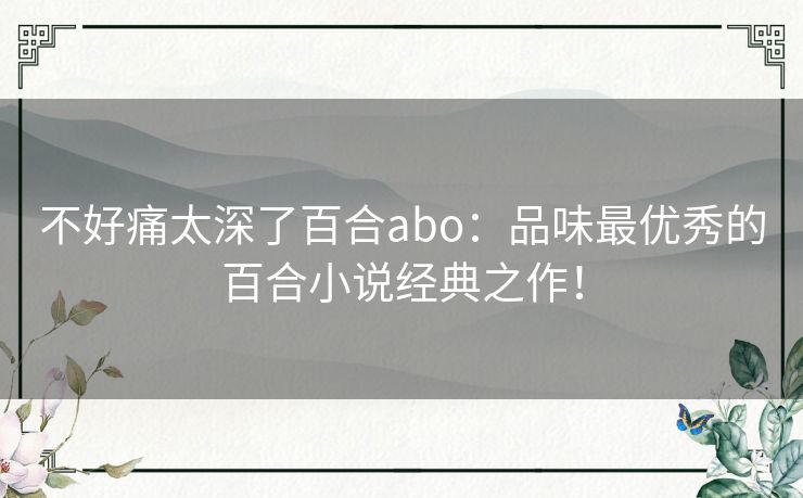 不好痛太深了百合abo:品味最优秀的百合小说经典之作! 不好痛太深了百合abo:品味最优秀的百合小说经典之作!