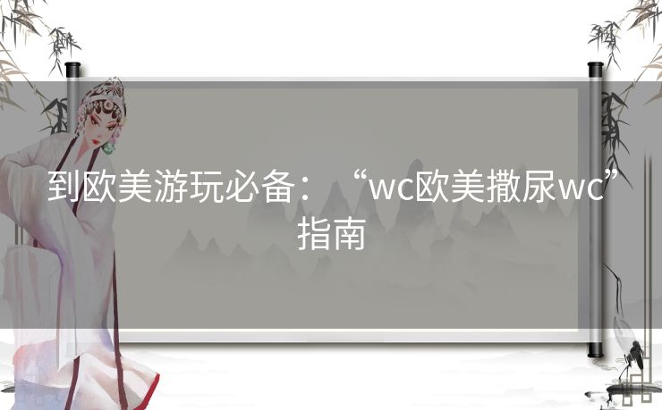 到欧美游玩必备:“wc欧美撒尿wc”指南 到欧美游玩必备:“wc欧美撒尿wc”指南