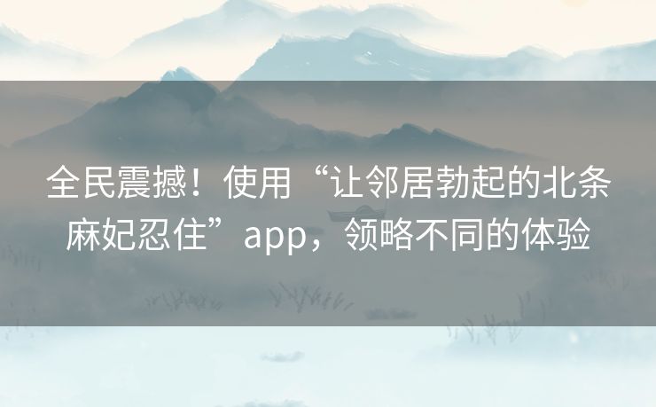 全民震撼!使用“让邻居勃起的北条麻妃忍住”app,领略不同的体验 全民震撼!使用“让邻居勃起的北条麻妃忍住”app,领略不同的体验