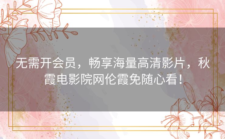 无需开会员,畅享海量高清影片,秋霞电影院网伦霞免随心看! 无需开会员,畅享海量高清影片,秋霞电影院网伦霞免随心看!