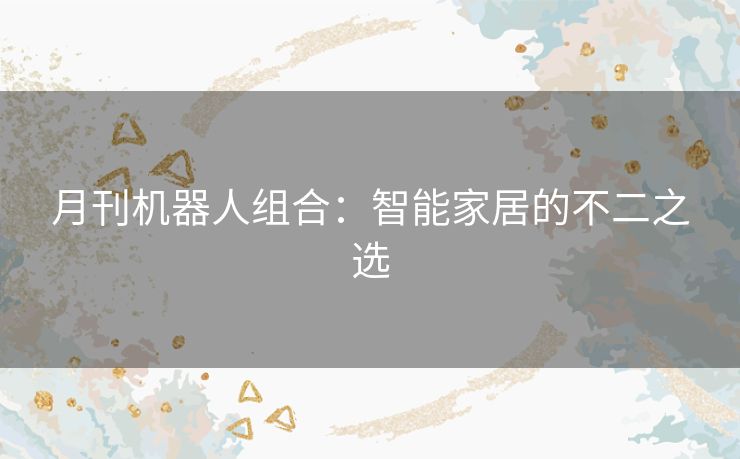 月刊机器人组合：智能家居的不二之选